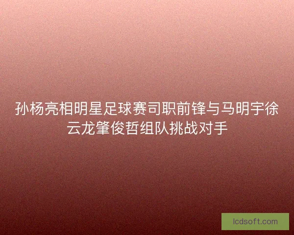 孙杨亮相明星足球赛司职前锋与马明宇徐云龙肇俊哲组队挑战对手