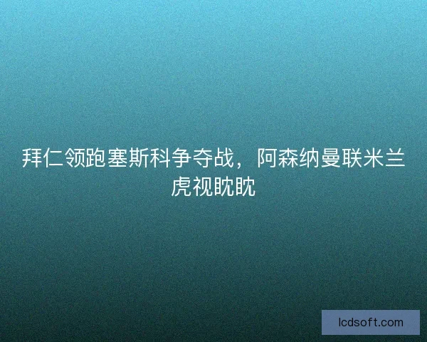 拜仁领跑塞斯科争夺战，阿森纳曼联米兰虎视眈眈