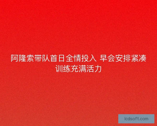 阿隆索带队首日全情投入 早会安排紧凑训练充满活力