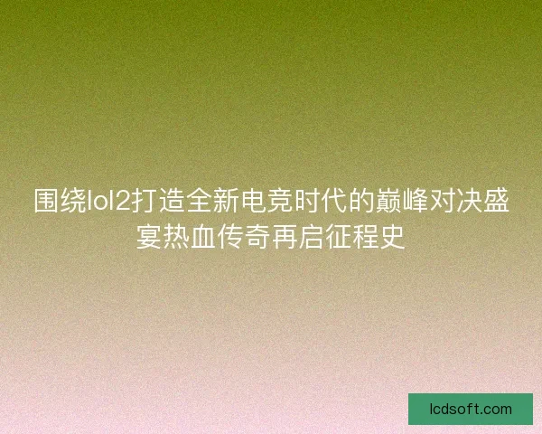围绕lol2打造全新电竞时代的巅峰对决盛宴热血传奇再启征程史