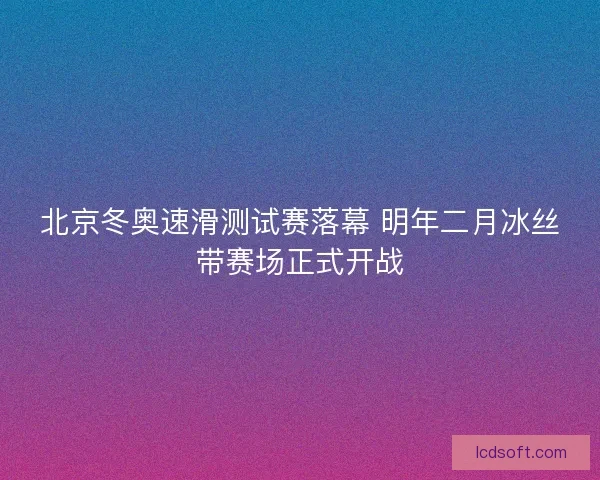 北京冬奥速滑测试赛落幕 明年二月冰丝带赛场正式开战