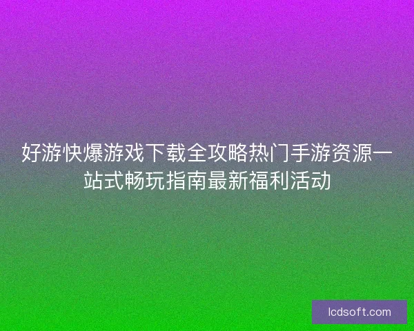 好游快爆游戏下载全攻略热门手游资源一站式畅玩指南最新福利活动