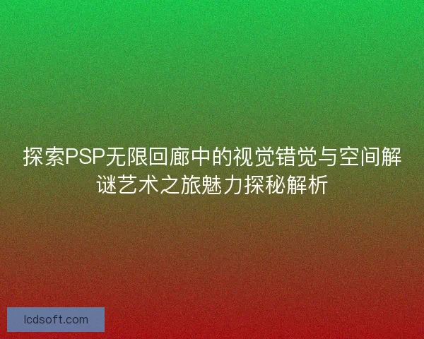 探索PSP无限回廊中的视觉错觉与空间解谜艺术之旅魅力探秘解析