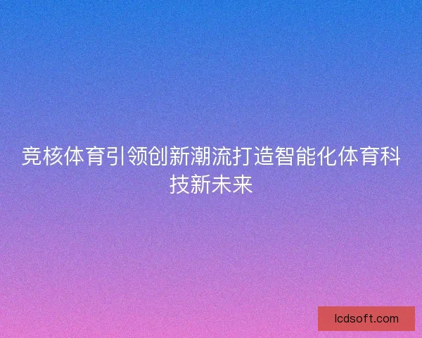 竞核体育引领创新潮流打造智能化体育科技新未来