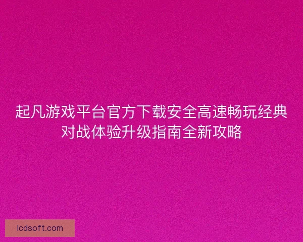 起凡游戏平台官方下载安全高速畅玩经典对战体验升级指南全新攻略