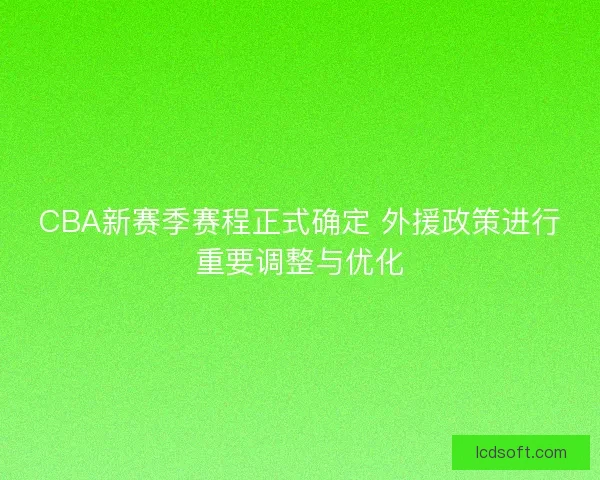 CBA新赛季赛程正式确定 外援政策进行重要调整与优化