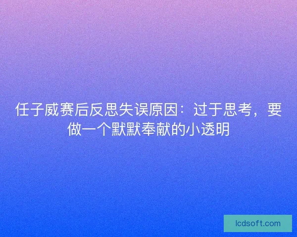 任子威赛后反思失误原因：过于思考，要做一个默默奉献的小透明