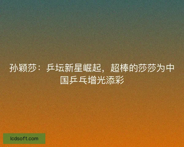 孙颖莎：乒坛新星崛起，超棒的莎莎为中国乒乓增光添彩