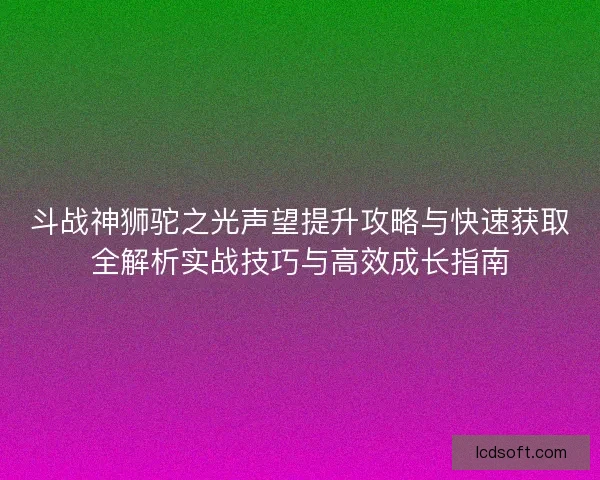 斗战神狮驼之光声望提升攻略与快速获取全解析实战技巧与高效成长指南