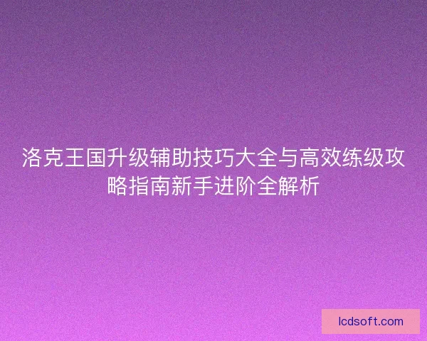 洛克王国升级辅助技巧大全与高效练级攻略指南新手进阶全解析