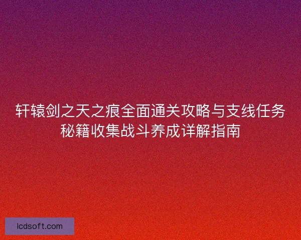 轩辕剑之天之痕全面通关攻略与支线任务秘籍收集战斗养成详解指南