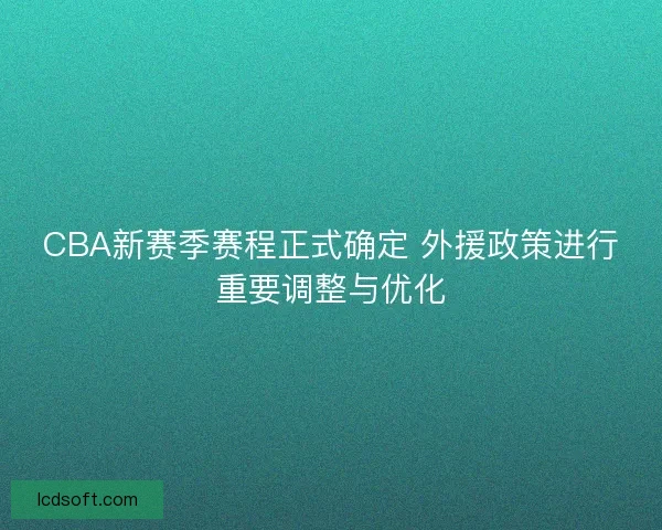 CBA新赛季赛程正式确定 外援政策进行重要调整与优化