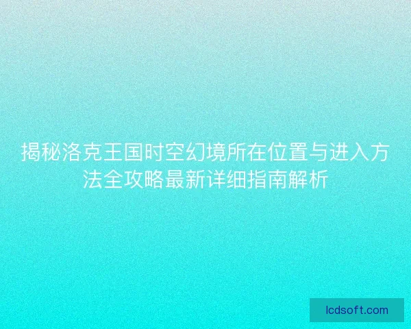 揭秘洛克王国时空幻境所在位置与进入方法全攻略最新详细指南解析
