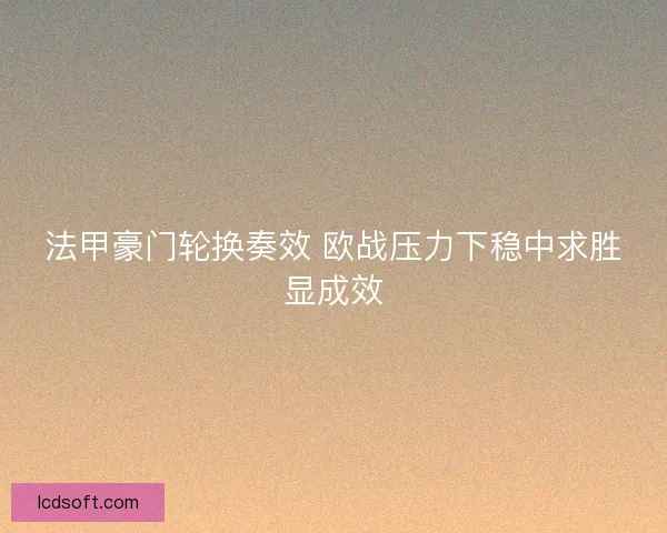 法甲豪门轮换奏效 欧战压力下稳中求胜显成效