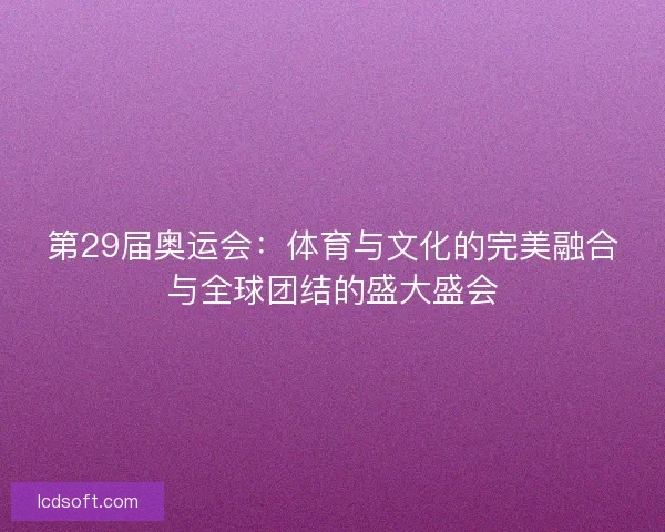 第29届奥运会：体育与文化的完美融合与全球团结的盛大盛会