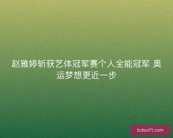 赵雅婷斩获艺体冠军赛个人全能冠军 奥运梦想更近一步
