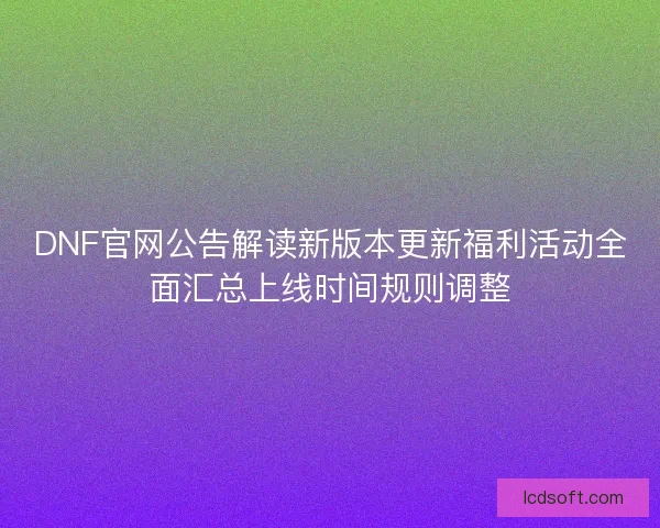 DNF官网公告解读新版本更新福利活动全面汇总上线时间规则调整