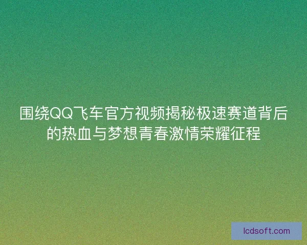 围绕QQ飞车官方视频揭秘极速赛道背后的热血与梦想青春激情荣耀征程