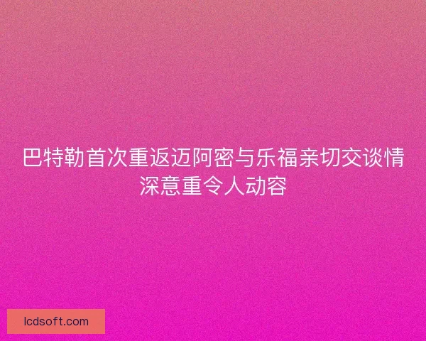 巴特勒首次重返迈阿密与乐福亲切交谈情深意重令人动容