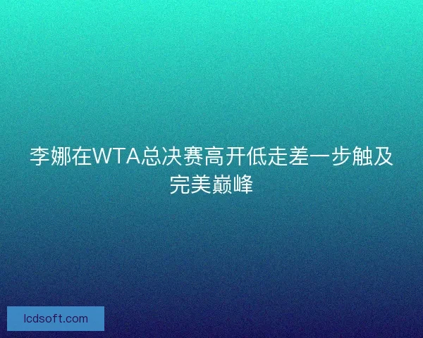李娜在WTA总决赛高开低走差一步触及完美巅峰