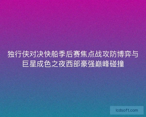 独行侠对决快船季后赛焦点战攻防博弈与巨星成色之夜西部豪强巅峰碰撞